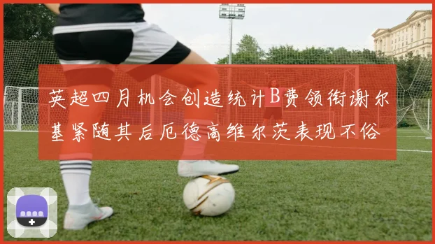 英超四月机会创造统计B费领衔谢尔基紧随其后厄德高维尔茨表现不俗