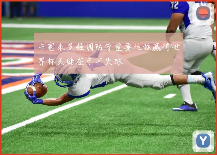 卡塞米罗强调防守重要性称赢得世界杯关键在于不失球