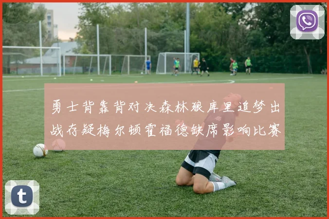 勇士背靠背对决森林狼库里追梦出战存疑梅尔顿霍福德缺席影响比赛走势