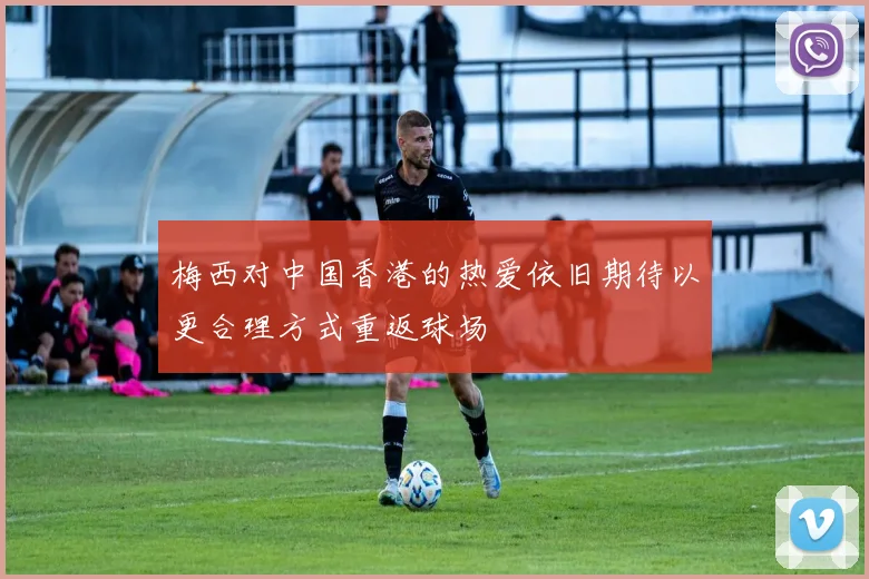 梅西对中国香港的热爱依旧期待以更合理方式重返球场