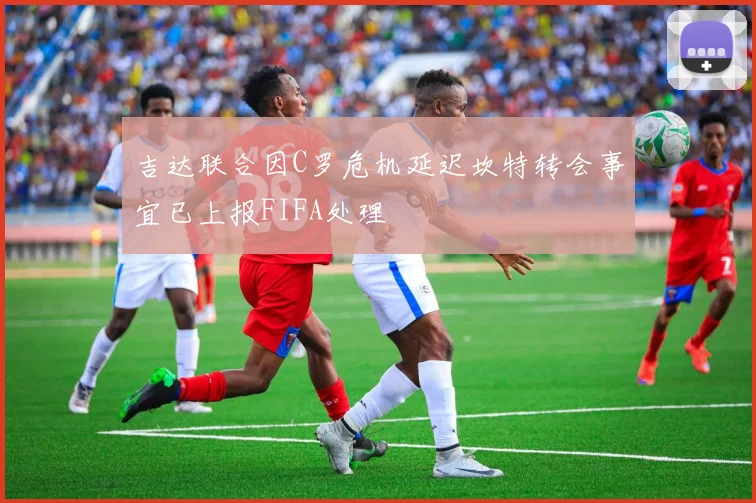 吉达联合因C罗危机延迟坎特转会事宜已上报FIFA处理