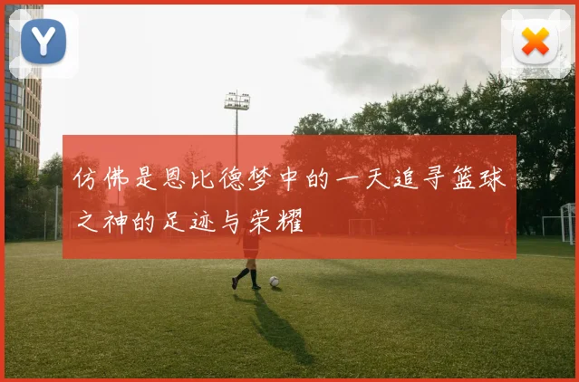 仿佛是恩比德梦中的一天追寻篮球之神的足迹与荣耀