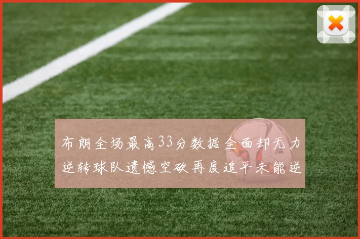 布朗全场最高33分数据全面却无力逆转球队遗憾空砍再度追平未能逆袭
