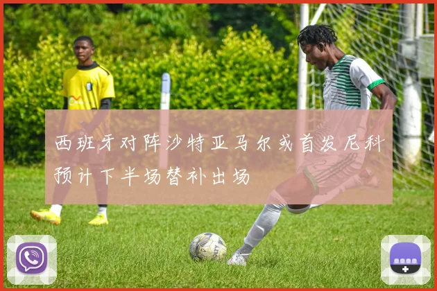 西班牙对阵沙特亚马尔或首发尼科预计下半场替补出场