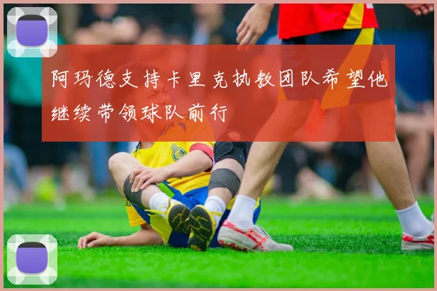 阿玛德支持卡里克执教团队希望他继续带领球队前行