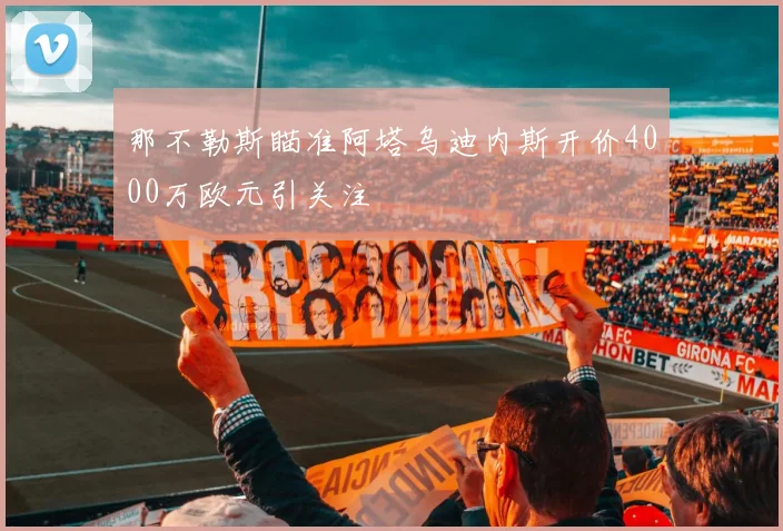 那不勒斯瞄准阿塔乌迪内斯开价4000万欧元引关注