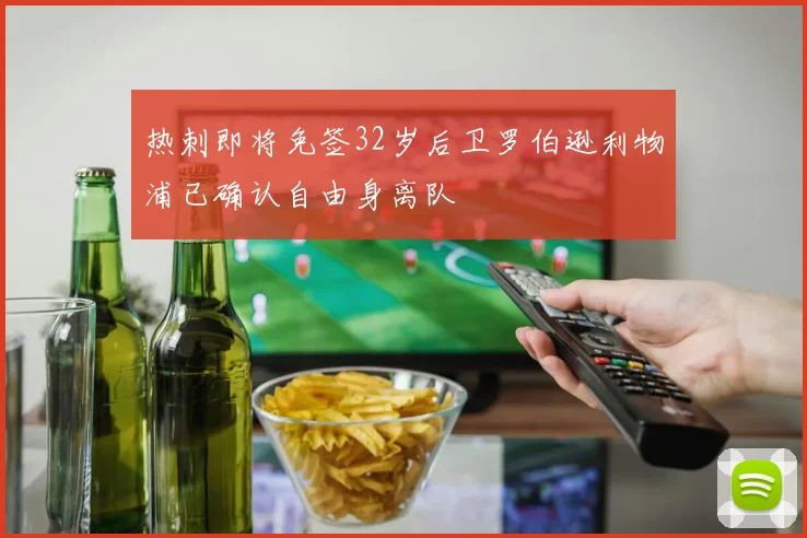 热刺即将免签32岁后卫罗伯逊利物浦已确认自由身离队