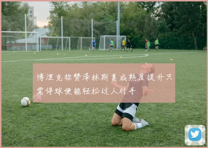 博涅克称赞泽林斯基成熟度提升只需停球便能轻松过人对手