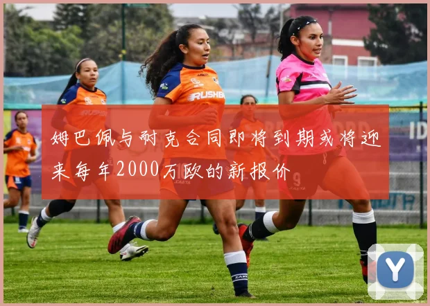 姆巴佩与耐克合同即将到期或将迎来每年2000万欧的新报价
