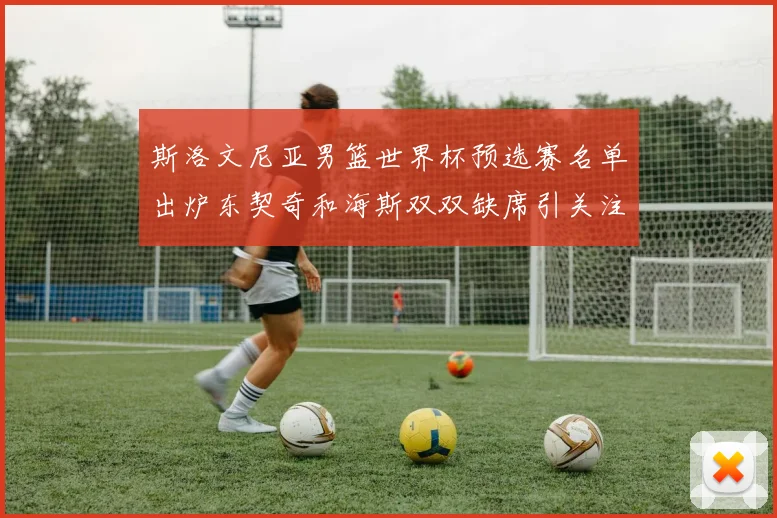 斯洛文尼亚男篮世界杯预选赛名单出炉东契奇和海斯双双缺席引关注