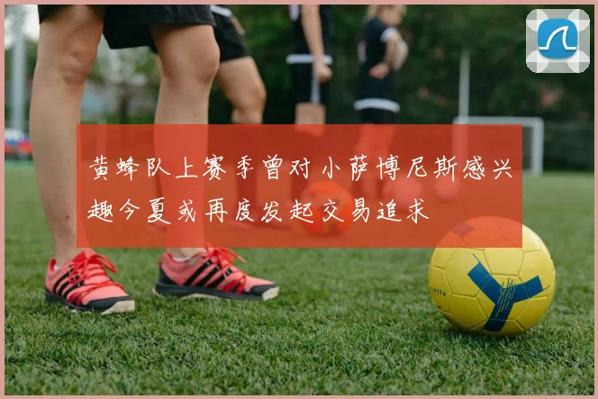 黄蜂队上赛季曾对小萨博尼斯感兴趣今夏或再度发起交易追求