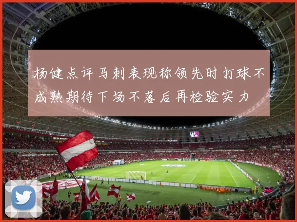 杨健点评马刺表现称领先时打球不成熟期待下场不落后再检验实力