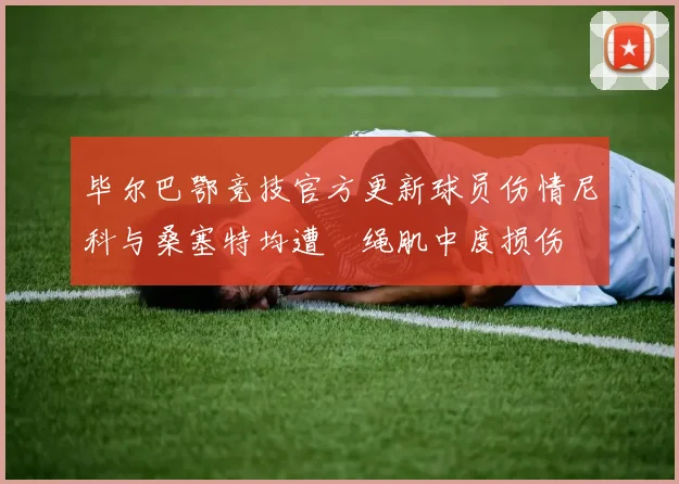 毕尔巴鄂竞技官方更新球员伤情尼科与桑塞特均遭腘绳肌中度损伤