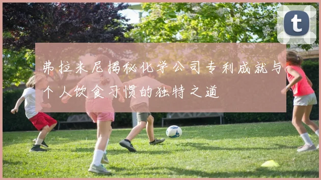 弗拉米尼揭秘化学公司专利成就与个人饮食习惯的独特之道