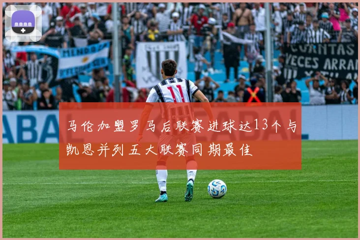 马伦加盟罗马后联赛进球达13个与凯恩并列五大联赛同期最佳