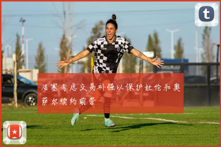 活塞考虑交易补强以保护杜伦和奥萨尔续约前景