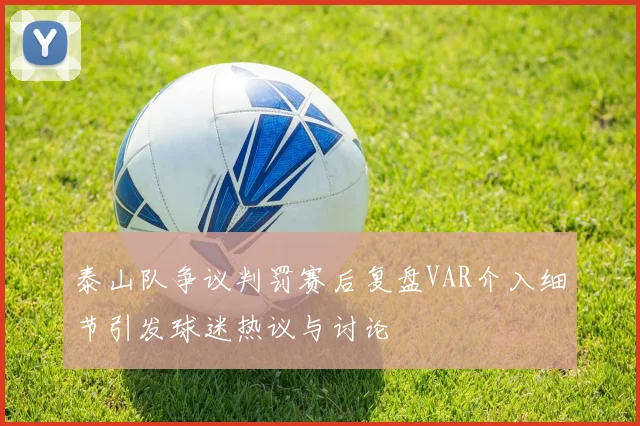 泰山队争议判罚赛后复盘VAR介入细节引发球迷热议与讨论