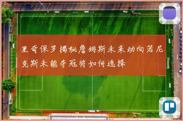 里奇保罗揭秘詹姆斯未来动向若尼克斯未能夺冠将如何选择