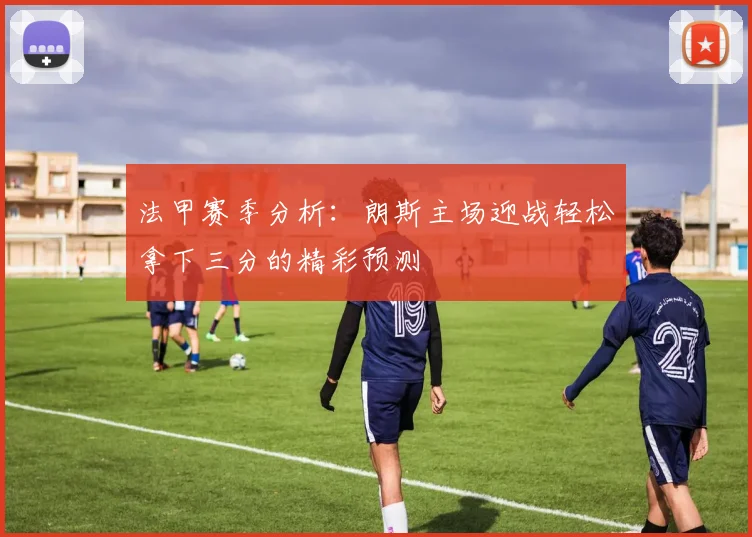法甲赛季分析：朗斯主场迎战轻松拿下三分的精彩预测