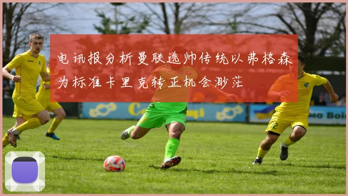 电讯报分析曼联选帅传统以弗格森为标准卡里克转正机会渺茫