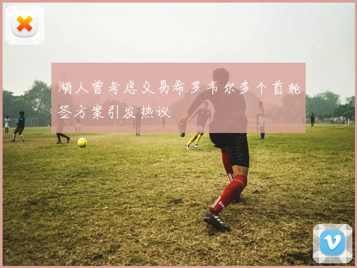 湖人曾考虑交易希罗韦尔多个首轮签方案引发热议