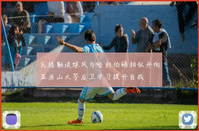 瓦格勒谈球风与哈利伯顿相似并向亚历山大等后卫学习提升自我