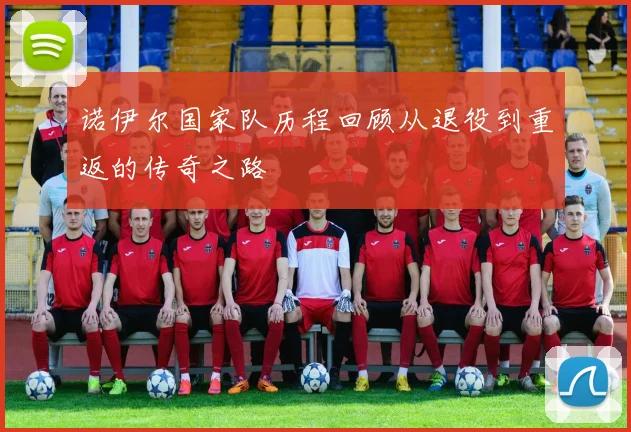 诺伊尔国家队历程回顾从退役到重返的传奇之路