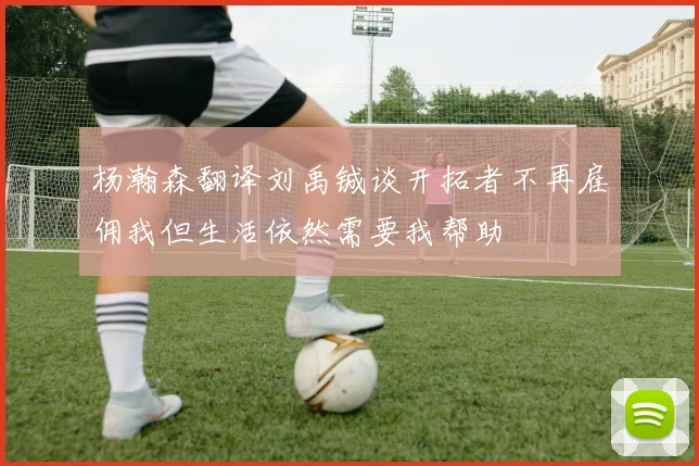 杨瀚森翻译刘禹铖谈开拓者不再雇佣我但生活依然需要我帮助
