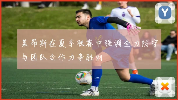 莱昂斯在夏季联赛中强调全力防守与团队合作力争胜利