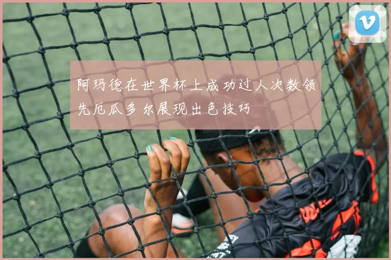 阿玛德在世界杯上成功过人次数领先厄瓜多尔展现出色技巧