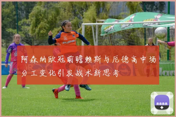 阿森纳欧冠前瞻赖斯与厄德高中场分工变化引发战术新思考