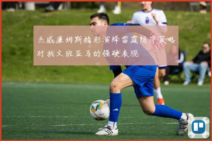 杰威廉姆斯精彩演绎雷霆防守策略对抗文班亚马的强硬表现