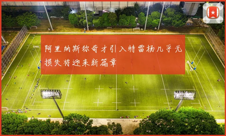 阿里纳斯称奇才引入特雷杨几乎无损失将迎来新篇章
