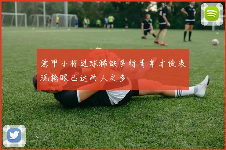 意甲小将进球稀缺多特青年才俊表现抢眼已达两人之多